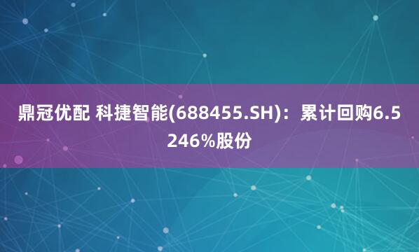 鼎冠優(yōu)配 科捷智能(688455.SH)：累計(jì)回購(gòu)6.5246%股份